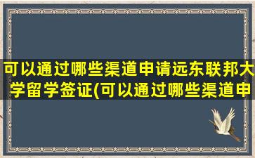 可以通过哪些渠道申请远东联邦大学留学签证(可以通过哪些渠道申请远东联邦大学留学研究生)