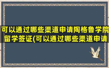 可以通过哪些渠道申请陶格鲁学院留学签证(可以通过哪些渠道申请陶格鲁学院留学研究生)