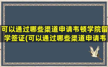 可以通过哪些渠道申请韦顿学院留学签证(可以通过哪些渠道申请韦顿学院留学研究生)