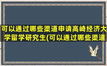 可以通过哪些渠道申请高崎经济大学留学研究生(可以通过哪些渠道申请高崎经济大学留学项目)