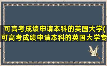 可高考成绩申请本科的英国大学(可高考成绩申请本科的英国大学专业)