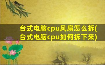 台式电脑cpu风扇怎么拆(台式电脑cpu如何拆下来)