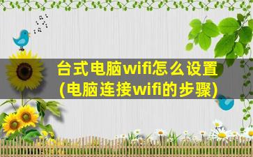 台式电脑wifi怎么设置(电脑连接wifi的步骤)