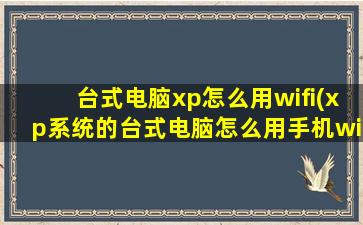 台式电脑xp怎么用wifi(xp系统的台式电脑怎么用手机wifi连接上网)