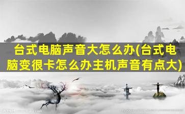 台式电脑声音大怎么办(台式电脑变很卡怎么办主机声音有点大)