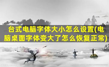 台式电脑字体大小怎么设置(电脑桌面字体变大了怎么恢复正常)