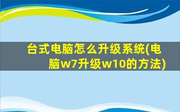 台式电脑怎么升级系统(电脑w7升级w10的方法)