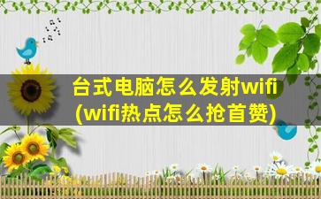 台式电脑怎么发射wifi(wifi热点怎么抢首赞)