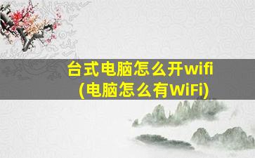 台式电脑怎么开wifi(电脑怎么有WiFi)