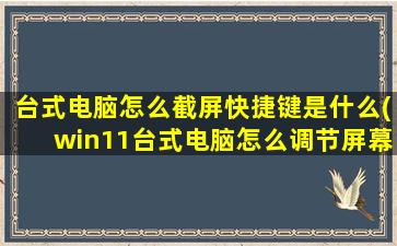 台式电脑怎么截屏快捷键是什么(win11台式电脑怎么调节屏幕亮度)