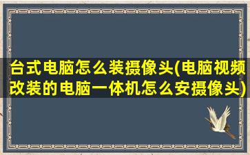 台式电脑怎么装摄像头(电脑视频改装的电脑一体机怎么安摄像头)