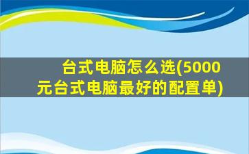 台式电脑怎么选(5000元台式电脑最好的配置单)