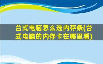 台式电脑怎么选内存条(台式电脑的内存卡在哪里看)