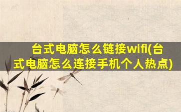 台式电脑怎么链接wifi(台式电脑怎么连接手机个人热点)