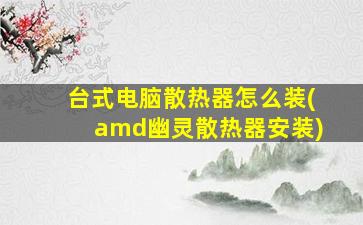 台式电脑散热器怎么装(amd幽灵散热器安装)