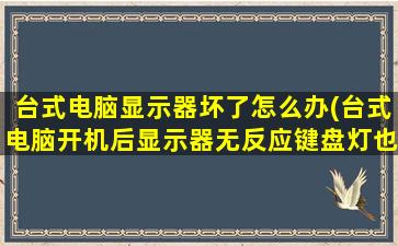 台式电脑显示器坏了怎么办(台式电脑开机后显示器无反应键盘灯也不亮)