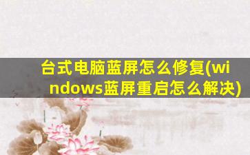 台式电脑蓝屏怎么修复(windows蓝屏重启怎么解决)