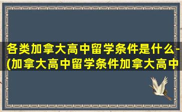 各类加拿大高中留学条件是什么-(加拿大高中留学条件加拿大高中)