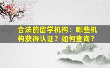 合法的留学机构：哪些机构获得认证？如何查询？