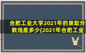 合肥工业大学2021年的录取分数线是多少(2021年合肥工业大学多少分能上)