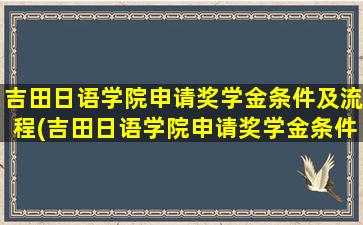 吉田日语学院申请奖学金条件及流程(吉田日语学院申请奖学金条件有哪些)