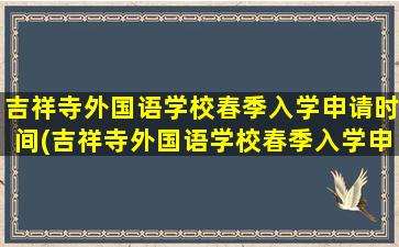 吉祥寺外国语学校春季入学申请时间(吉祥寺外国语学校春季入学申请时间是多少)