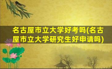 名古屋市立大学好考吗(名古屋市立大学研究生好申请吗)