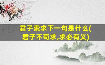 君子索求下一句是什么(君子不苟求,求必有义)