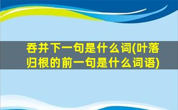 吞并下一句是什么词(叶落归根的前一句是什么词语)