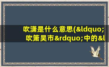 吹潇是什么意思(“吹箫吴市”中的“吹箫”是用来婉指)