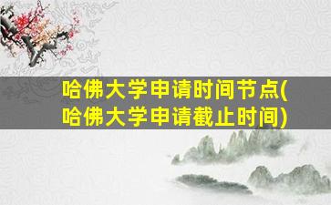 哈佛大学申请时间节点(哈佛大学申请截止时间)