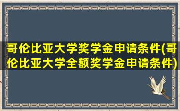 哥伦比亚大学奖学金申请条件(哥伦比亚大学全额奖学金申请条件)