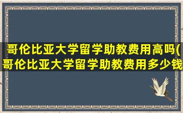 哥伦比亚大学留学助教费用高吗(哥伦比亚大学留学助教费用多少钱)