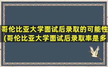 哥伦比亚大学面试后录取的可能性(哥伦比亚大学面试后录取率是多少-)