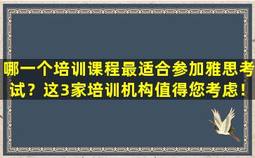 哪一个培训课程最适合参加雅思考试？这3家培训机构值得您考虑！