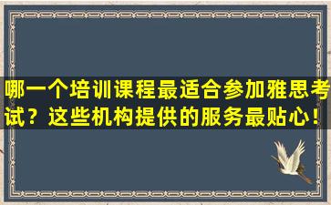 哪一个培训课程最适合参加雅思考试？这些机构提供的服务最贴心！