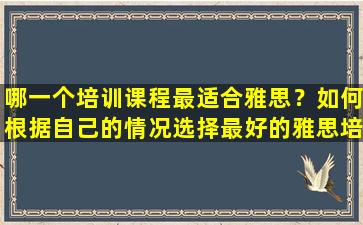 哪一个培训课程最适合雅思？如何根据自己的情况选择最好的雅思培训班？