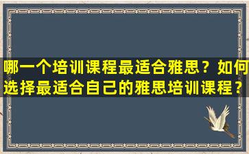 哪一个培训课程最适合雅思？如何选择最适合自己的雅思培训课程？