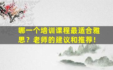 哪一个培训课程最适合雅思？老师的建议和推荐！