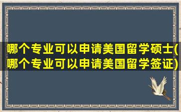 哪个专业可以申请美国留学硕士(哪个专业可以申请美国留学签证)