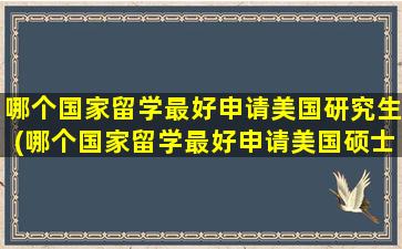 哪个国家留学最好申请美国研究生(哪个国家留学最好申请美国硕士)