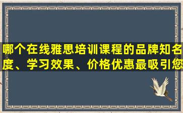 哪个在线雅思培训课程的品牌知名度、学习效果、价格优惠最吸引您？