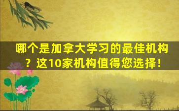 哪个是加拿大学习的最佳机构？这10家机构值得您选择！