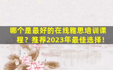 哪个是最好的在线雅思培训课程？推荐2023年最佳选择！