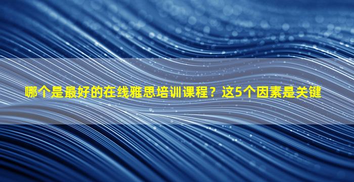 哪个是最好的在线雅思培训课程？这5个因素是关键