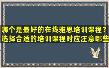 哪个是最好的在线雅思培训课程？选择合适的培训课程时应注意哪些因素？