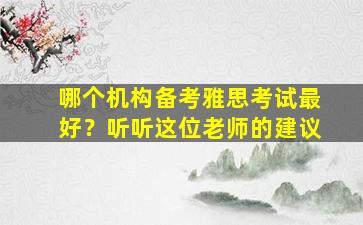 哪个机构备考雅思考试最好？听听这位老师的建议