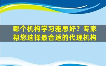 哪个机构学习雅思好？专家帮您选择最合适的代理机构