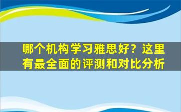 哪个机构学习雅思好？这里有最全面的评测和对比分析