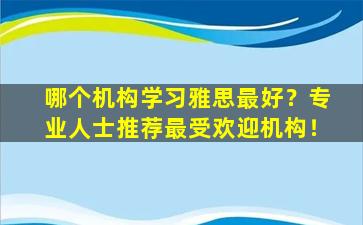 哪个机构学习雅思最好？专业人士推荐最受欢迎机构！